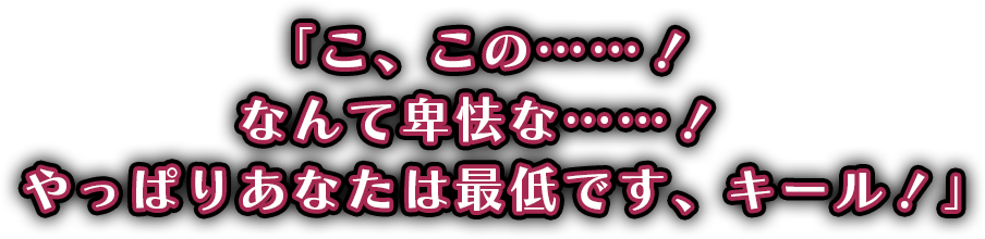 「こ、この……！なんて卑怯な……！　やっぱりあなたは最低です、キール！」